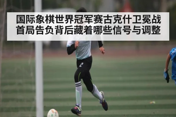 国际象棋世界冠军赛古克什卫冕战首局告负背后藏着哪些信号与调整 - kaiyun