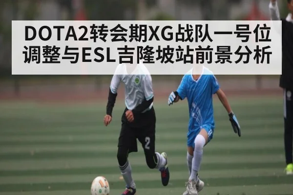 DOTA2转会期XG战队一号位调整与ESL吉隆坡站前景分析