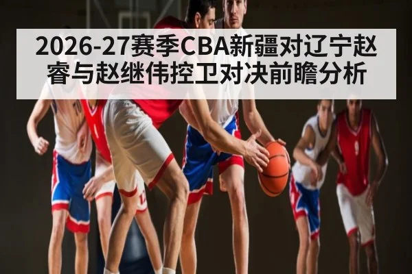 2026-27赛季CBA新疆对辽宁赵睿与赵继伟控卫对决前瞻分析